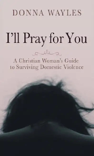 I'll Pray for You: A Christian Woman's Guide to Surviving Domestic Violence by Donna Wayles