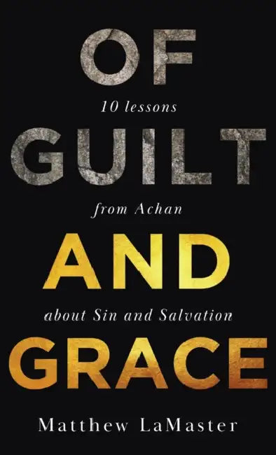 Of Guilt And Grace: Ten Lessons from Achan about Sin and Salvation by Matthew Lamaster