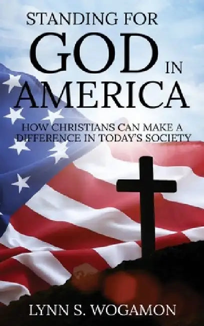 Standing for God in America: How Christians Can Make a Difference in Today's Society by Lynn S. Wogamon