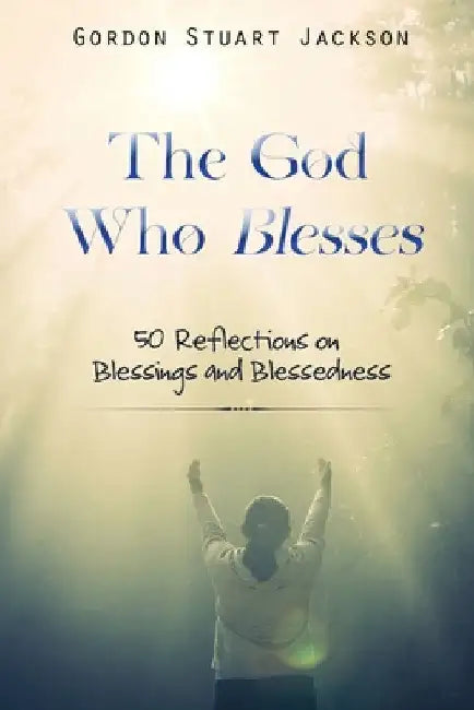 The God Who Blesses: 50 Reflections on Blessings and Blessedness by Jackson, Gordon S.