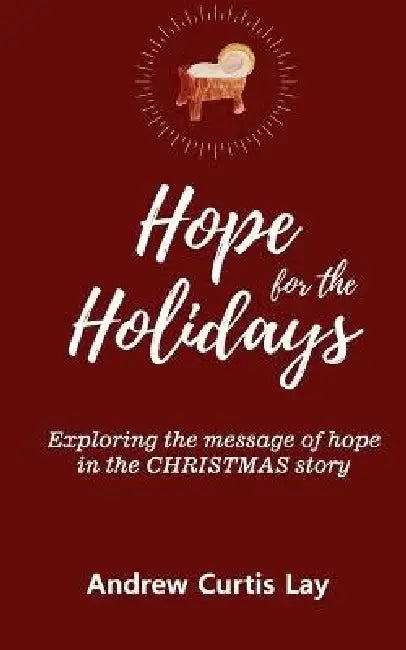 Hope for the Holidays: Exploring the Message of HopeIn the Christmas Story by Andrew Curtis Lay