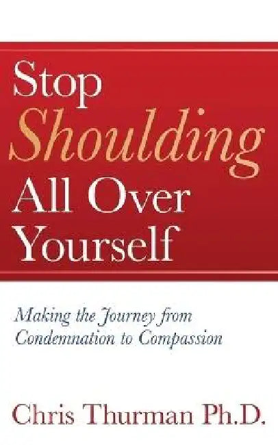 Stop Shoulding All Over Yourself: Making the Journey from Condemnation to Compassion by Chris Thurman