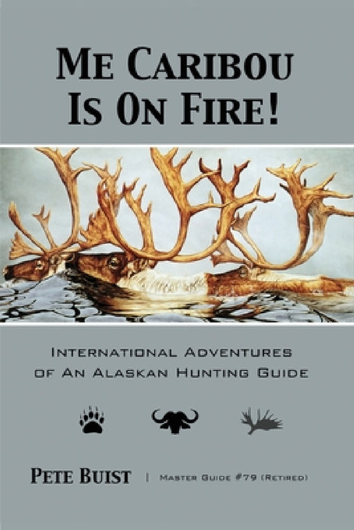 Me Caribou Is On Fire: International Adventures of An Alaskan Hunting Guide by Pete Buist