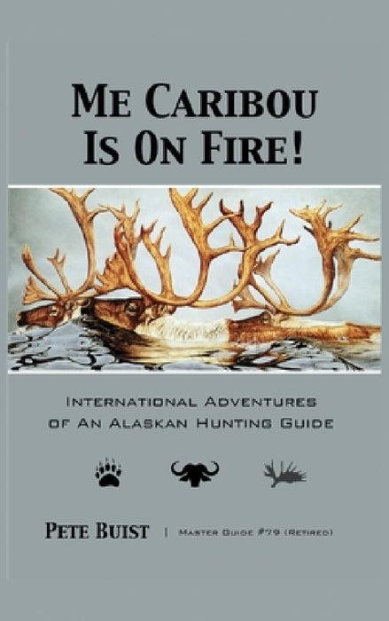 Me Caribou Is On Fire: International Adventures of An Alaskan Hunting Guide by Pete Buist