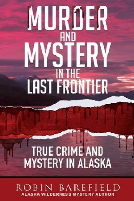 Murder and Mystery in the Last Frontier: True Crime and Mystery in Alaska by Robin Barefield