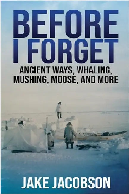 Before I Forget: Ancient Ways, Whaling, Mushing, Moose, and More by Jacobson, Jake
