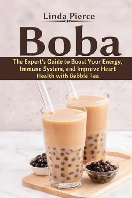 Boba: The Expert's Guide to boost your Energy, Immune System and improve Heart Health with Bubble Tea by Linda Pierce