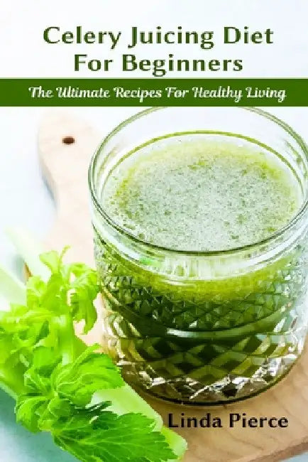 Celery Juicing Diet for Beginners: The Ultimate Recipe for Healthy Living by Linda Pierce