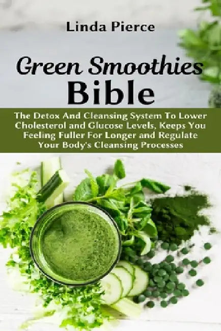 Green Smoothies Bible: The Detox And Cleansing System to Lower Cholesterol and Glucose Levels, keeps You feeling Fuller For Longer, and Regul by Linda Pierce