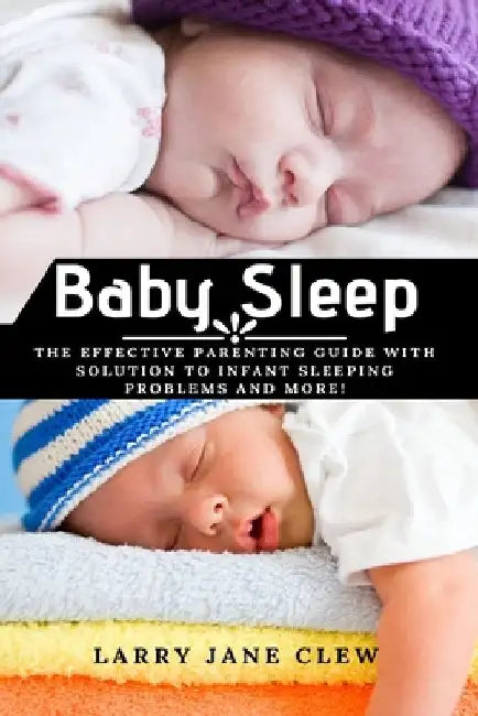 Baby Sleep: The Effective Parenting Guide with Solution to Infant Sleeping Problems and more! by Larry Jane Clew