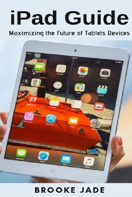 iPad Guide: Maximizing the Future of Tablets Devices by Brooke Jade