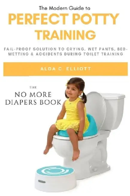 Perfect Potty Training: Fail-Proof Solution to Crying, Wet Pants, Bed Wetting & Accidents During Toilet Training (No More Diapers Book) by Alda C. Elliott
