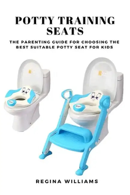 Potty Training Seats: The Parenting Guide for Choosing the Best Suitable Potty Seat for Kids by Regina Williams