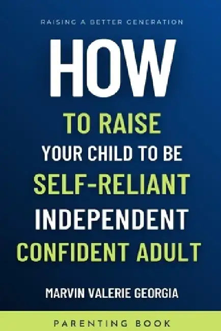 How To Raise Your Child to be a Self-Reliant, Independent, Confident Adult by Marvin Valerie Georgia