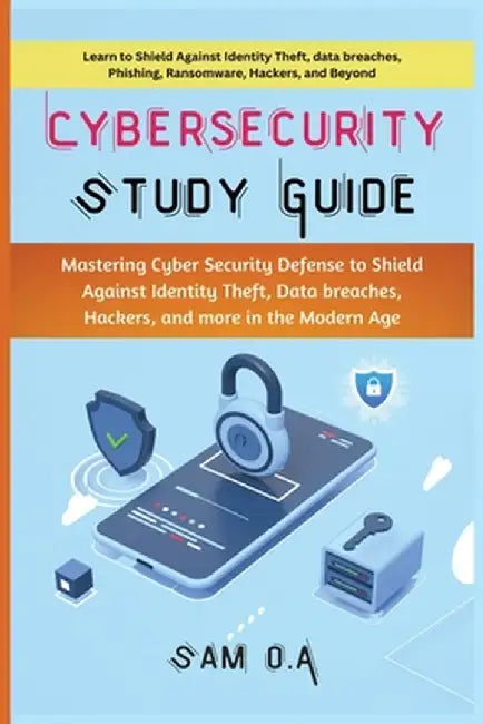 Cybersecurity Study Guide: Mastering Cyber Security Defense to Shield Against Identity Theft, Data breaches, Hackers, and more in the Modern Age by Sam O. a.