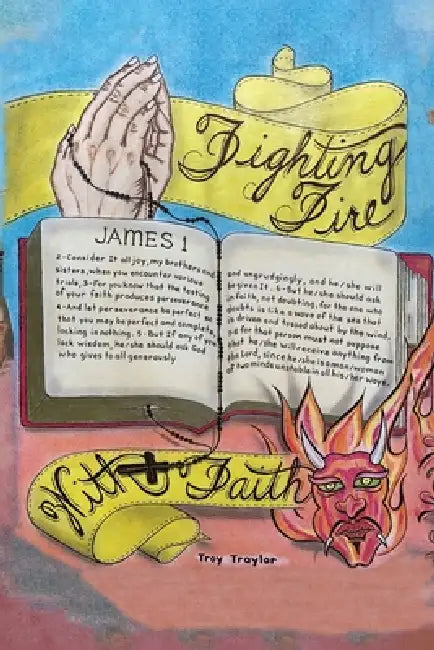 Fighting Fire With Faith: The true story of a life of abuse, addiction, and brokenness to a life of triumphant transformation and freedom by Troy Neal Traylor