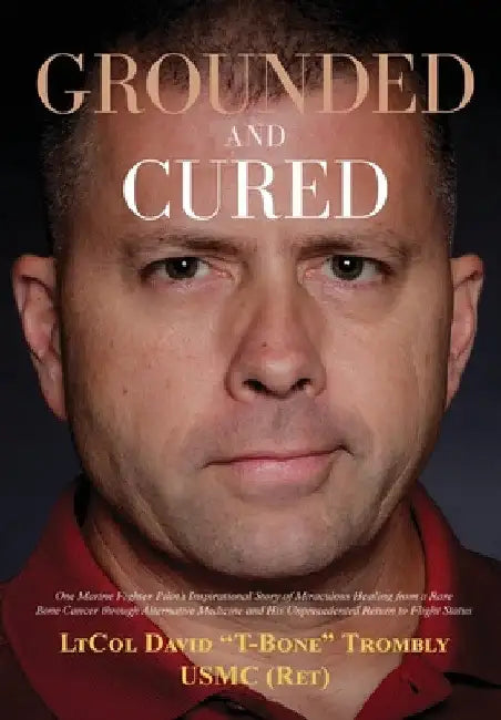 Grounded and Cured: One Marine Fighter Pilot's Inspirational Story of Miraculous Healing from a Rare Bone Cancer through Alternative Medicine and His by David Trombly