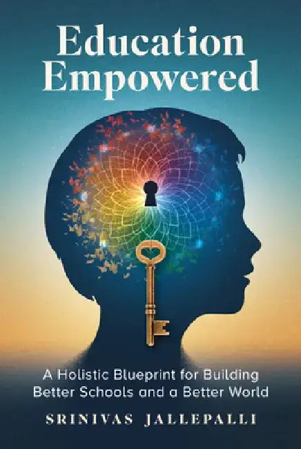 Education Empowered: A Holistic Blueprint for Building Better Schools and a Better World by Srinivas Jallepalli