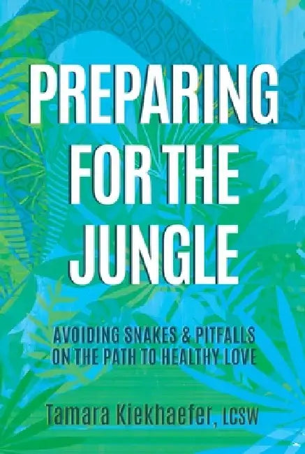 Preparing for the Jungle: Avoiding Snakes & Pitfalls on the Path to Healthy Love by Tamara Kiekhaefer Lcsw