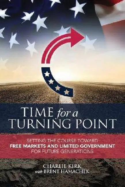 Time for a Turning Point: Setting a Course Toward Free Markets and Limited Government for Future Generations by Charlie Kirk, Brent Hamachek
