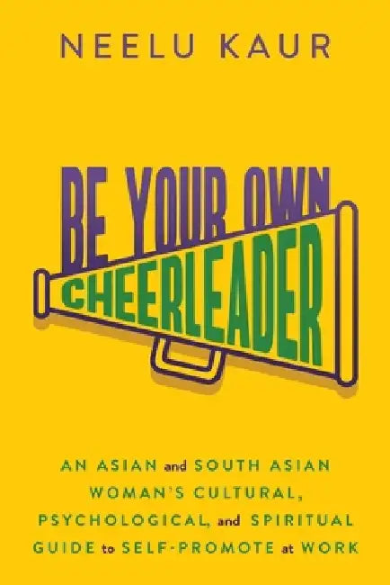 Be Your Own Cheerleader: An Asian and South Asian Woman's Cultural, Psychological, and Spiritual Guide to Self-Promote at Work by Neelu Kaur