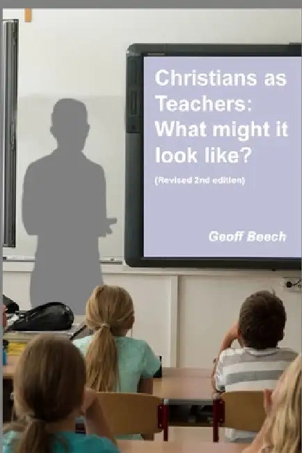 Christians as Teachers: What Might it Look Like? (Revised 2nd edition) by Geoff Beech