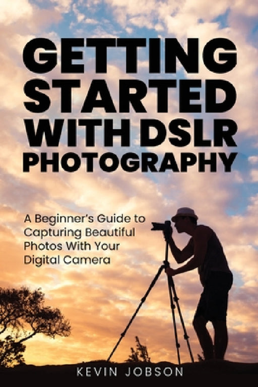 Getting Started With DSLR Photography: A Beginner's Guide to Capturing Beautiful Photos With Your Digital Camera by Kevin Jobson