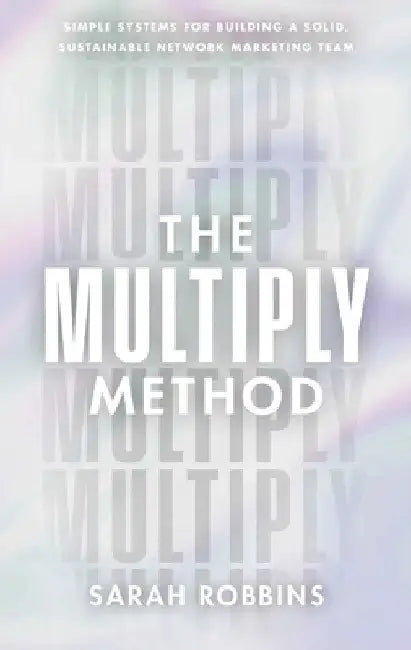 The Multiply Method: Simple Systems for Building a Solid, Sustainable Network Marketing Team by Sarah Robbins