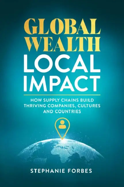 Global Wealth, Local Impact: How Supply Chains Build Thriving Companies, Cultures, and Countries by Stephanie Forbes