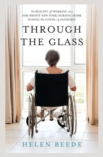 Through the Glass: The Reality of Working at a For-Profit New York Nursing Home During the COVID-19 Pandemic by Helen Beede