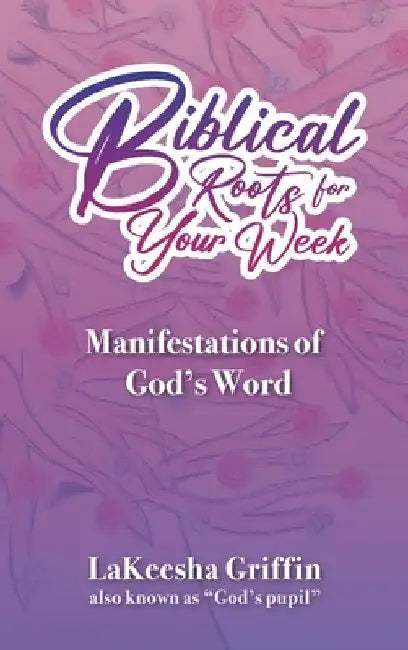 Biblical Roots for Your Week: Manifestations of God's Word by Lakeesha Griffin