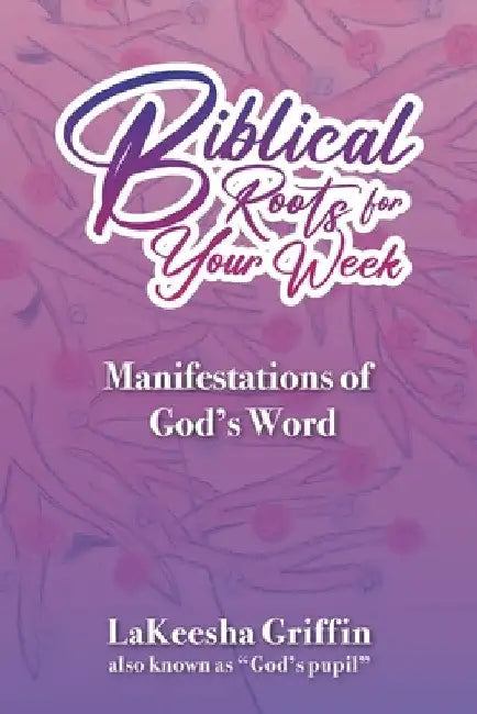 Biblical Roots for Your Week: Manifestations of God's Word by Lakeesha Griffin
