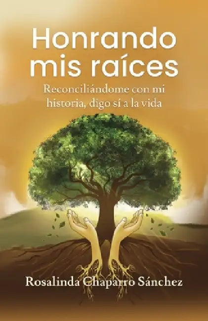 Honrando mis raíces: Reconciliándome con mi historia, digo sí a la vida by Rosalinda Chaparro Sánchez