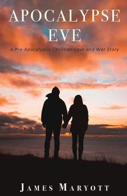 Apocalypse Eve: A Pre-Apocalyptic Christian Love and War Story by James Maryott