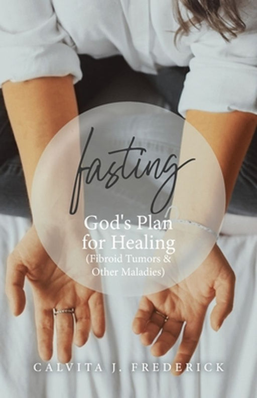 Fasting: God's Plan for Healing (Fibroid Tumors & Other Maladies) by Calvita J. Frederick