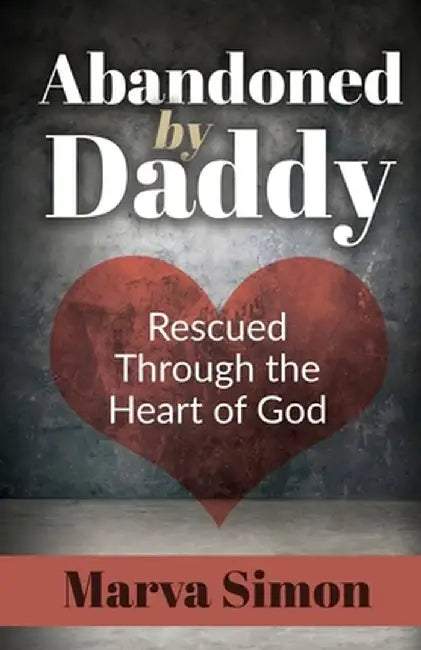Abandoned by Daddy: Rescued Through the Heart of God by Marva Simon