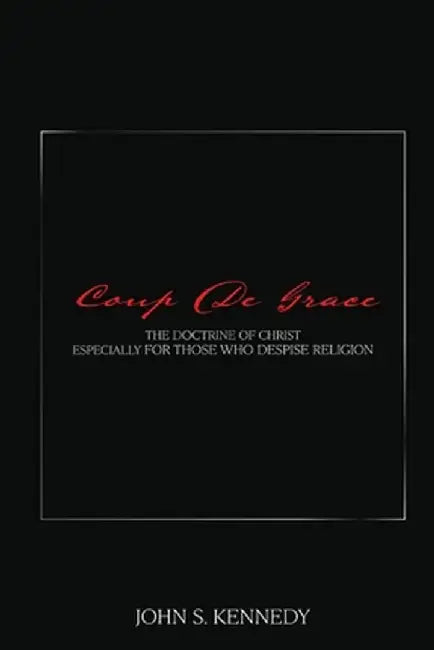 Coup De Grace: The Doctrine of Christ Especially for Those Who Despise Religion by John S. Kennedy