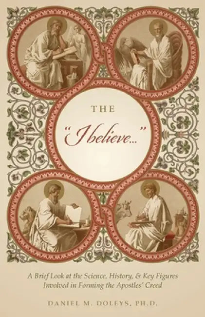 The "I believe...": A Brief Look at the Science, History, & Key Figures Involved in Forming the Apostles' Creed by Daniel M. Doleys