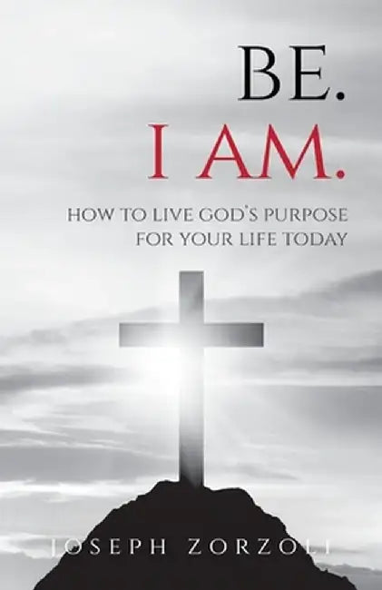 Be. I Am.: How to Live God's Purpose for Your Life Today by Joseph Zorzoli