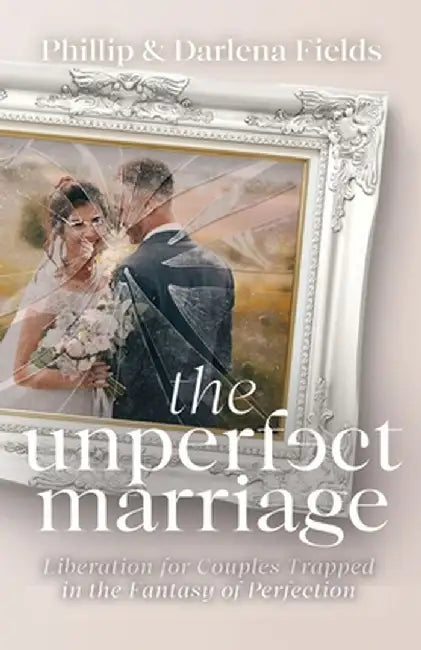 The Unperfect Marriage: Liberation for Couples Trapped in the Fantasy of Perfection by Phillip Fields