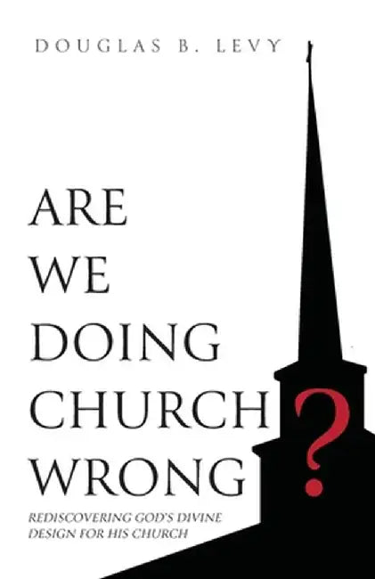 Are We Doing Church Wrong?: Rediscovering God's Divine Design for His Church by Douglas B. Levy