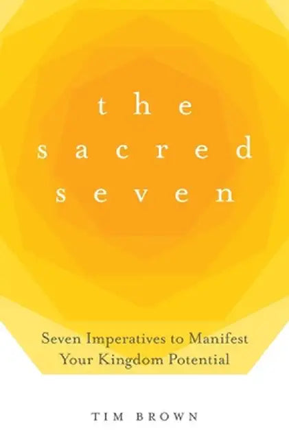 The Sacred Seven: Seven Imperatives to Manifest Your Kingdom Potential by Tim Brown