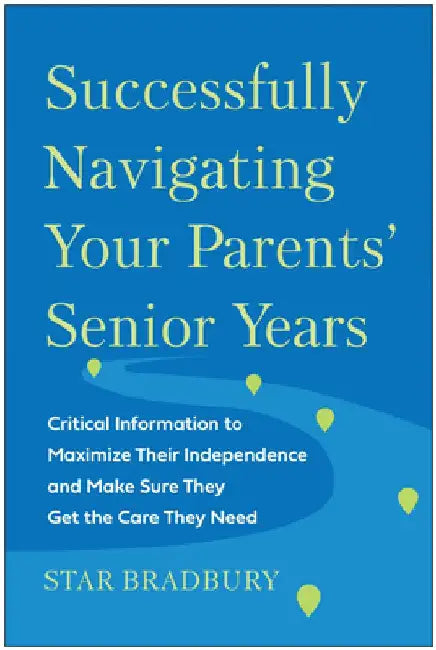Successfully Navigating Your Parents' Senior Years: Critical Information to Maximize Their Independence and Make Sure They Get the Care They Need by Star Bradbury