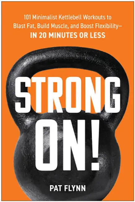 Strong On!: 101 Minimalist Kettlebell Workouts to Blast Fat, Build Muscle, and Boost Flexibility--In 20 Minutes or Less by Pat Flynn