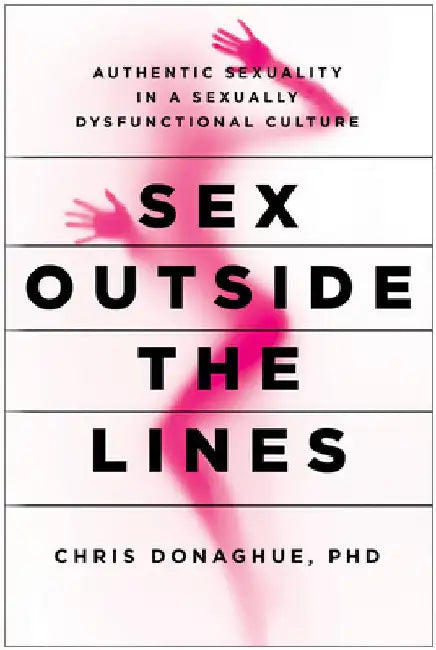 Sex Outside the Lines: Authentic Sexuality in a Sexually Dysfunctional Culture by Donaghue, Chris