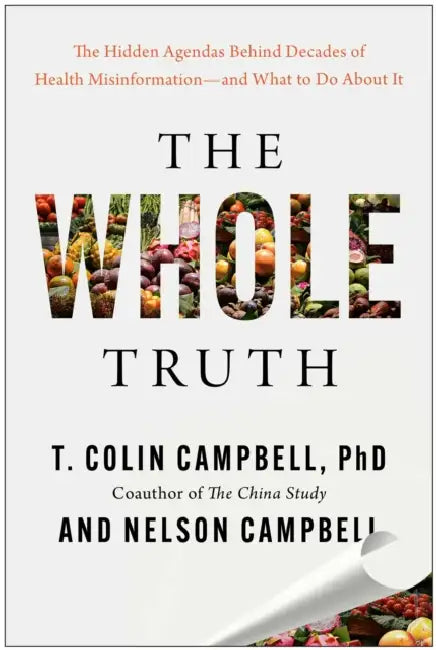 The Whole Truth: The Hidden Agendas Behind Decades of Health Misinformation--And What to Do about It by T. Colin Campbell, Nelson Campbell