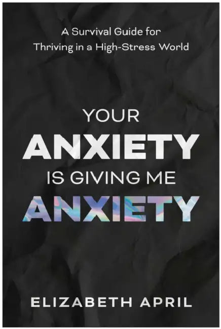 Your Anxiety Is Giving Me Anxiety: A Survival Guide for Thriving in a High-Stress World by Elizabeth April