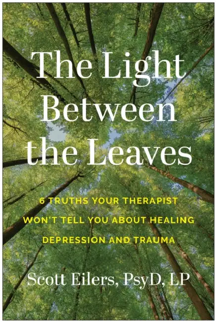 The Light Between the Leaves: 6 Truths Your Therapist Won't Tell You about Healing Depression and Trauma by Scott Eilers