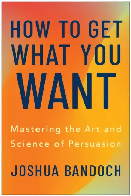 How to Get What You Want: Mastering the Art and Science of Persuasion by Joshua Bandoch