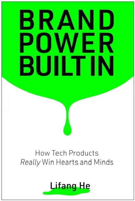 Brand Power Built in: How Tech Products Really Win Hearts and Minds by Lifang He